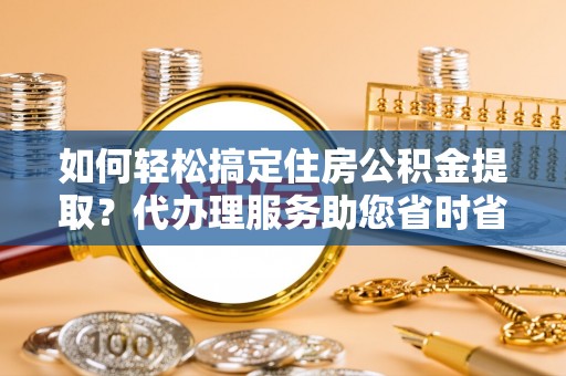 奉化如何轻松搞定住房公积金提取？代办理服务助您省时省力