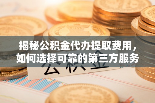 奉化揭秘公积金代办提取费用，如何选择可靠的第三方服务