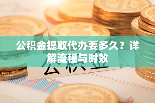 奉化公积金提取代办要多久？详解流程与时效