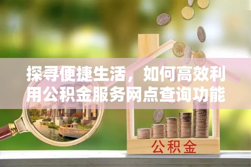 奉化探寻便捷生活，如何高效利用公积金服务网点查询功能