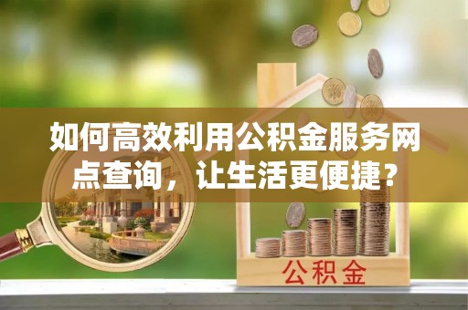 奉化如何高效利用公积金服务网点查询，让生活更便捷？
