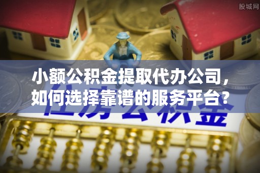 奉化小额公积金提取代办公司，如何选择靠谱的服务平台？
