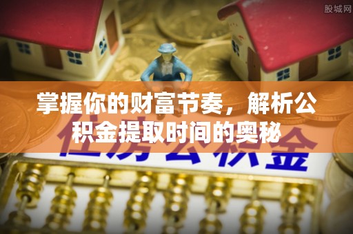 奉化掌握你的财富节奏，解析公积金提取时间的奥秘