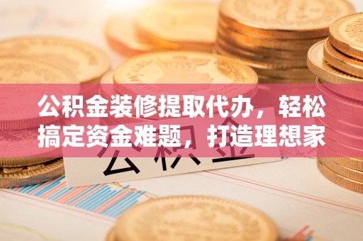 奉化公积金装修提取代办，轻松搞定资金难题，打造理想家居
