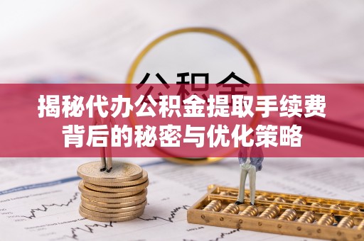 奉化揭秘代办公积金提取手续费背后的秘密与优化策略