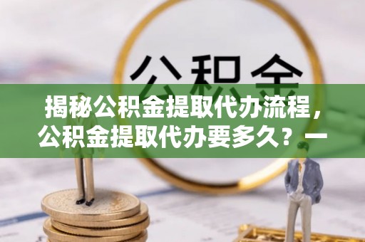 奉化揭秘公积金提取代办流程，公积金提取代办要多久？一文读懂