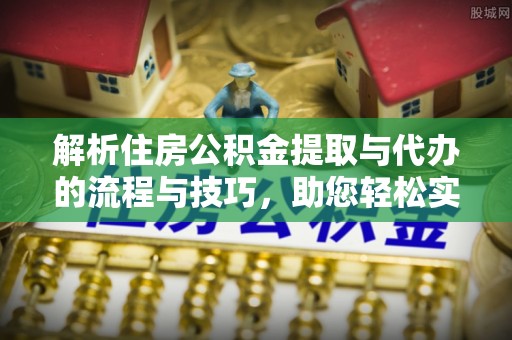 奉化解析住房公积金提取与代办的流程与技巧，助您轻松实现资金流动